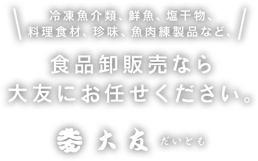 冷凍魚介類、鮮魚、塩干物、料理用珍味、魚肉練製品など、食品卸販売なら大友にお任せください。