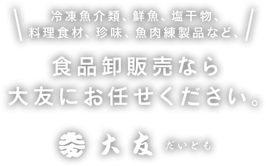 冷凍魚介類、鮮魚、塩干物、料理用珍味、魚肉練製品など、食品卸販売なら大友にお任せください。