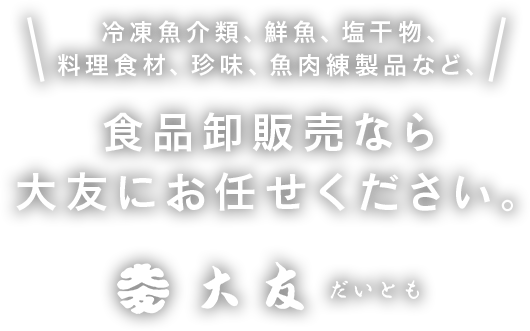 冷凍魚介類、鮮魚、塩干物、料理用珍味、魚肉練製品など、食品卸販売なら大友にお任せください。